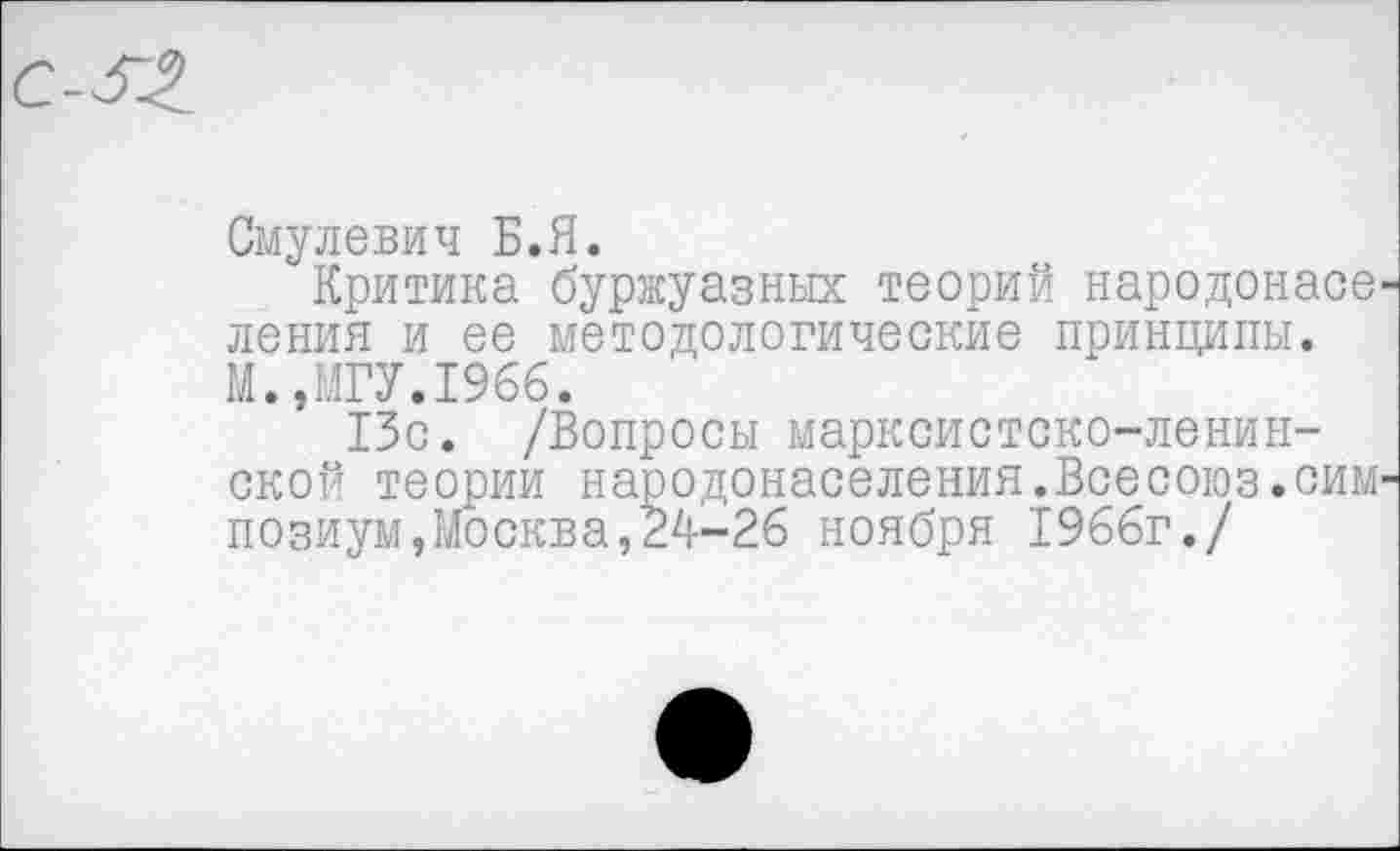 ﻿Смулевич Б.Я.
Критика буржуазных теорий народонасе ления и ее методологические принципы. М.,МГУ.1966.
13с. /Вопросы марксистско-ленинской теории народонаселения.Всесоюз.сим позиум,Москва,24-26 ноября 1966г./